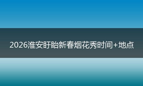 2026淮安盱眙新春烟花秀时间+地点