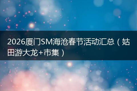 2026厦门SM海沧春节活动汇总（姑田游大龙+市集）