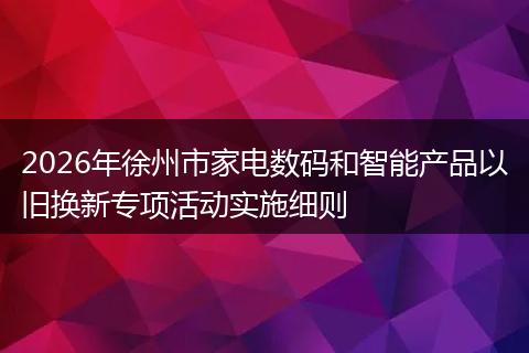2026年徐州市家电数码和智能产品以旧换新专项活动实施细则