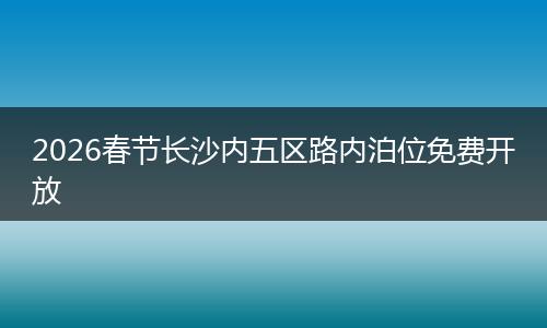 2026春节长沙内五区路内泊位免费开放