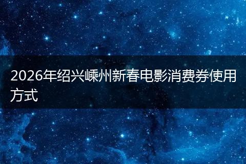 2026年绍兴嵊州新春电影消费券使用方式