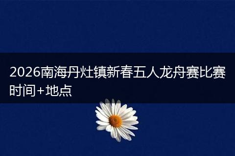 2026南海丹灶镇新春五人龙舟赛比赛时间+地点