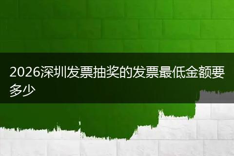 2026深圳发票抽奖的发票最低金额要多少