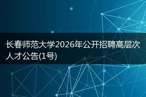 长春师范大学2026年公开招聘高层次人才公告(1号)