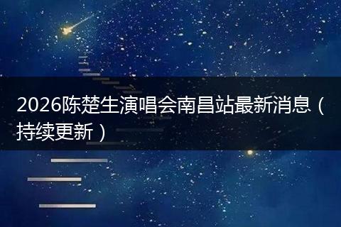 2026陈楚生演唱会南昌站最新消息（持续更新）