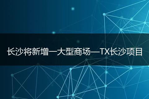 长沙将新增一大型商场—TX长沙项目