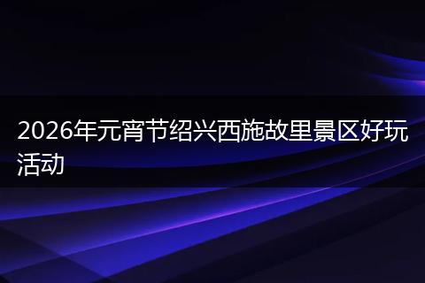2026年元宵节绍兴西施故里景区好玩活动