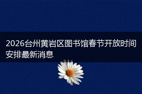 2026台州黄岩区图书馆春节开放时间安排最新消息