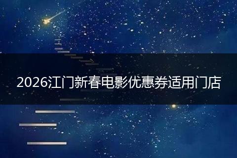 2026江门新春电影优惠券适用门店