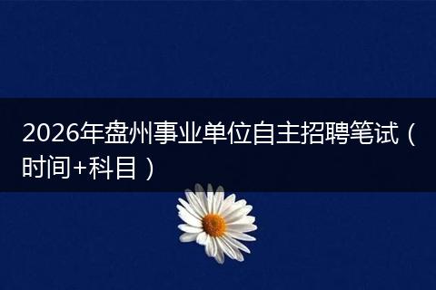 2026年盘州事业单位自主招聘笔试（时间+科目）