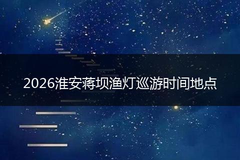 2026淮安蒋坝渔灯巡游时间地点