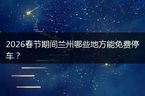 2026春节期间兰州哪些地方能免费停车？