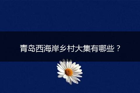 青岛西海岸乡村大集有哪些？