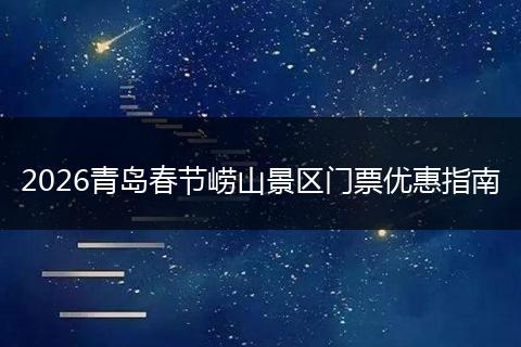 2026青岛春节崂山景区门票优惠指南