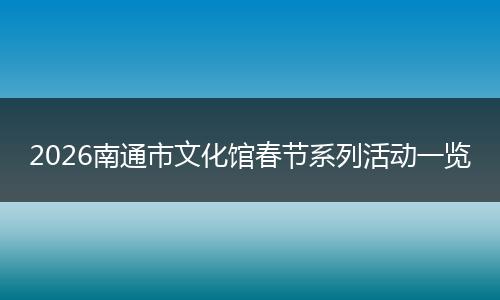 2026南通市文化馆春节系列活动一览