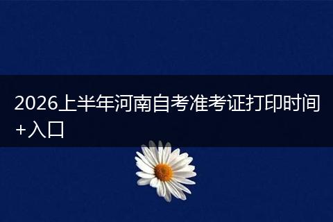 2026上半年河南自考准考证打印时间+入口