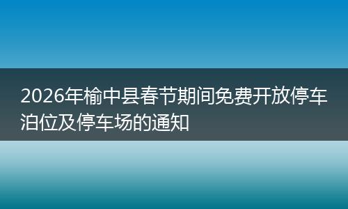 2026年榆中县春节期间免费开放停车泊位及停车场的通知