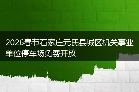 2026春节石家庄元氏县城区机关事业单位停车场免费开放
