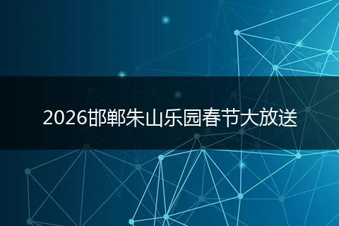 2026邯郸朱山乐园春节大放送
