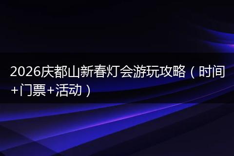 2026庆都山新春灯会游玩攻略（时间+门票+活动）