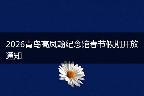2026青岛高凤翰纪念馆春节假期开放通知