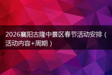 2026襄阳古隆中景区春节活动安排（活动内容+周期）