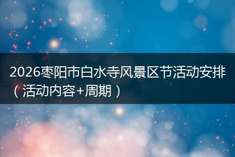 2026枣阳市白水寺风景区节活动安排（活动内容+周期）