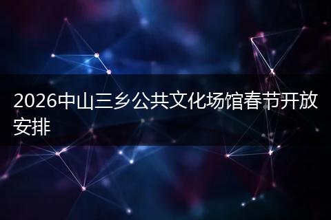 2026中山三乡公共文化场馆春节开放安排