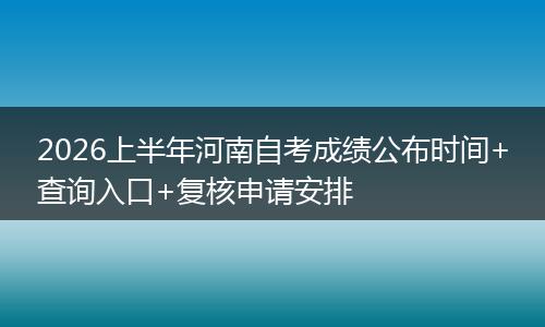 2026上半年河南自考成绩公布时间+查询入口+复核申请安排