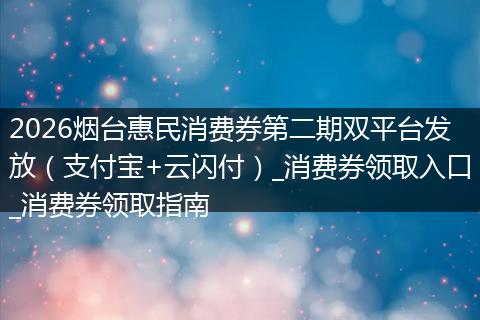 2026烟台惠民消费券第二期双平台发放（支付宝+云闪付）_消费券领取入口_消费券领取指南