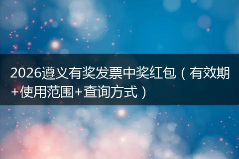 2026遵义有奖发票中奖红包（有效期+使用范围+查询方式）
