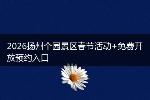 2026扬州个园景区春节活动+免费开放预约入口