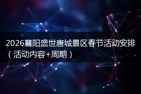 2026襄阳盛世唐城景区春节活动安排（活动内容+周期）