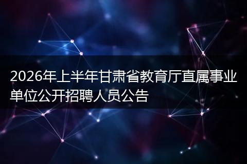 2026年上半年甘肃省教育厅直属事业单位公开招聘人员公告