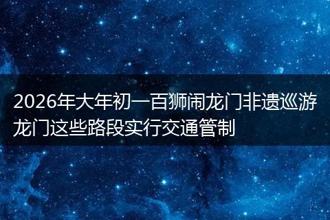 2026年大年初一百狮闹龙门非遗巡游龙门这些路段实行交通管制