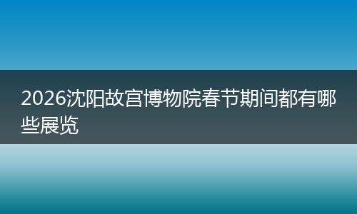 2026沈阳故宫博物院春节期间都有哪些展览