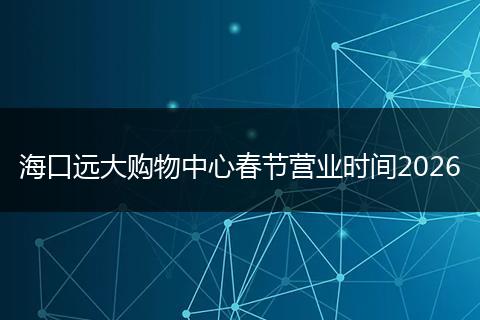 海口远大购物中心春节营业时间2026