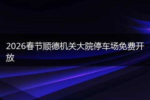 2026春节顺德机关大院停车场免费开放