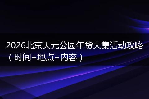 2026北京天元公园年货大集活动攻略（时间+地点+内容）