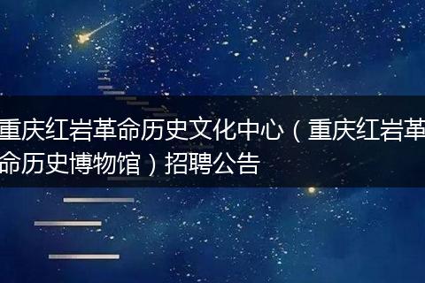 重庆红岩革命历史文化中心（重庆红岩革命历史博物馆）招聘公告