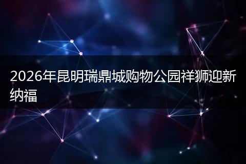 2026年昆明瑞鼎城购物公园祥狮迎新纳福