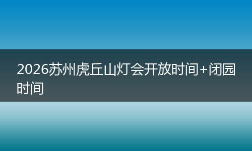 2026苏州虎丘山灯会开放时间+闭园时间