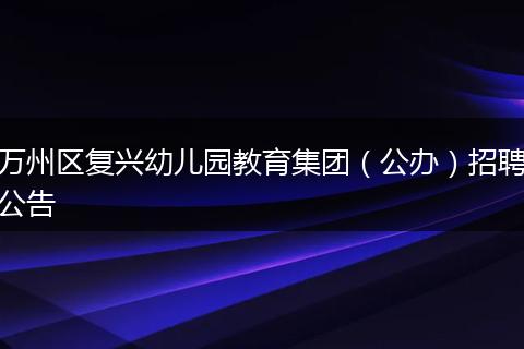 万州区复兴幼儿园教育集团（公办）招聘公告