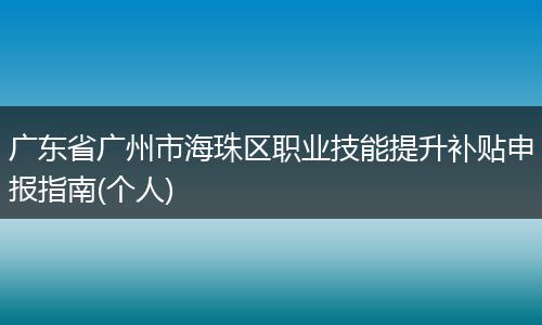 广东省广州市海珠区职业技能提升补贴申报指南(个人)
