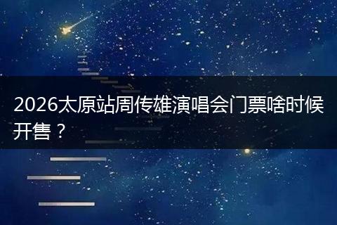 2026太原站周传雄演唱会门票啥时候开售？