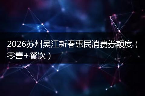 2026苏州吴江新春惠民消费券额度（零售+餐饮）