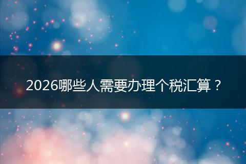 2026哪些人需要办理个税汇算？