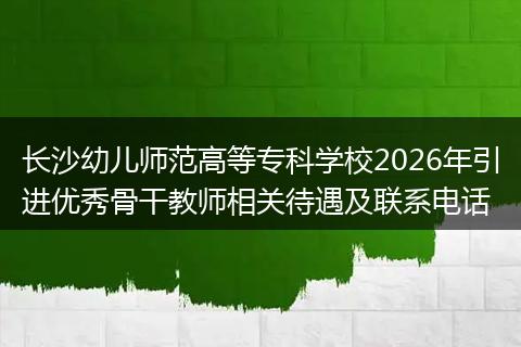 长沙幼儿师范高等专科学校2026年引进优秀骨干教师相关待遇及联系电话