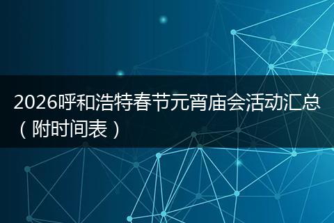 2026呼和浩特春节元宵庙会活动汇总（附时间表）