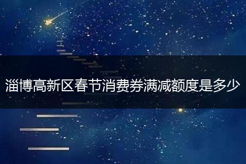 淄博高新区春节消费券满减额度是多少